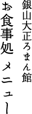 銀山大正ろまん館　お食事処メニュー
お食事処営業時間　午前11時～
ラストオーダー　15時30分